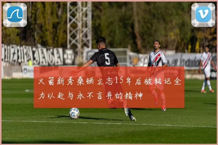 火箭新秀桑顿立志15年后被铭记全力以赴与永不言弃的精神