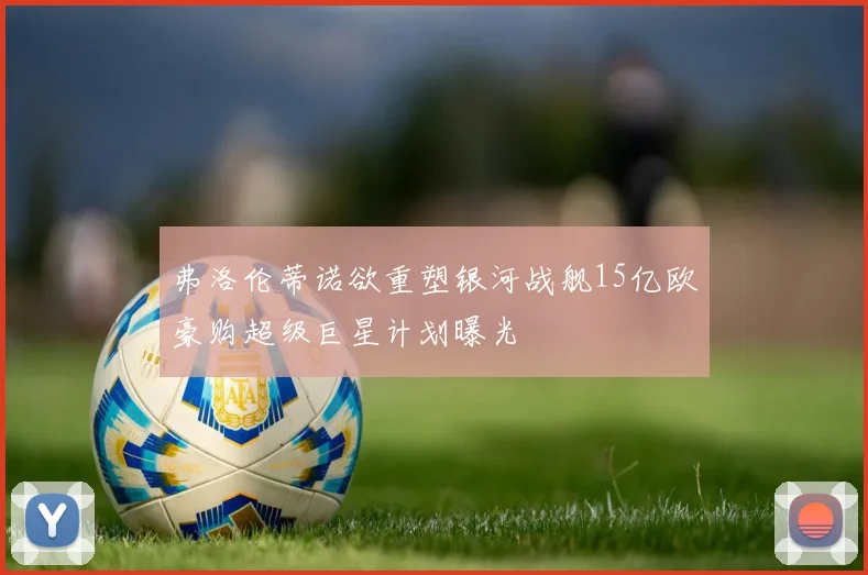 弗洛伦蒂诺欲重塑银河战舰15亿欧豪购超级巨星计划曝光