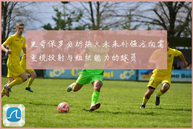 里奇保罗分析热火未来补强方向需重视投射与组织能力的球员