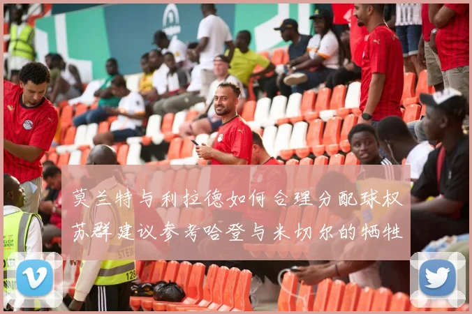 莫兰特与利拉德如何合理分配球权苏群建议参考哈登与米切尔的牺牲精神