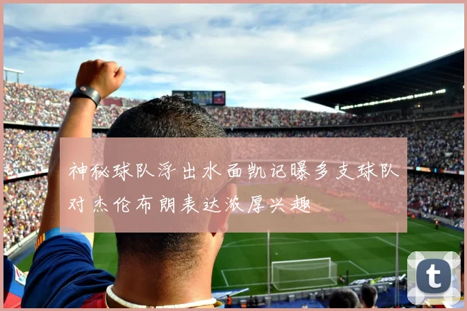 神秘球队浮出水面凯记曝多支球队对杰伦布朗表达浓厚兴趣
