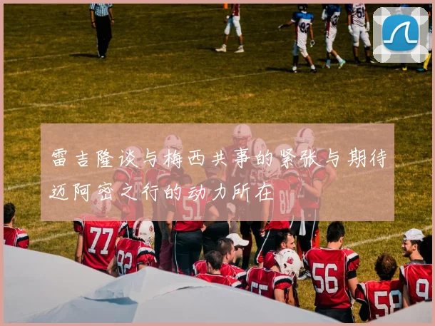 雷吉隆谈与梅西共事的紧张与期待迈阿密之行的动力所在