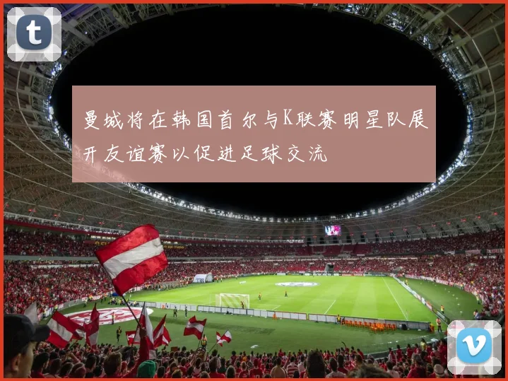 曼城将在韩国首尔与K联赛明星队展开友谊赛以促进足球交流