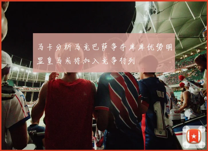 马卡分析马竞巴萨争夺库库优势明显皇马或将加入竞争行列