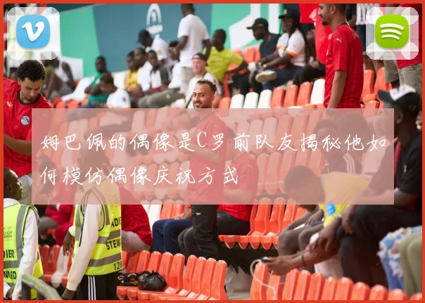 姆巴佩的偶像是C罗前队友揭秘他如何模仿偶像庆祝方式
