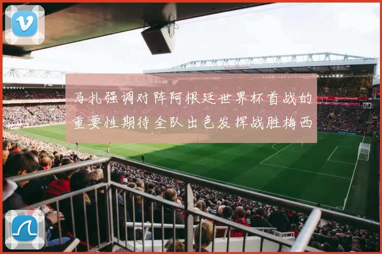 马扎强调对阵阿根廷世界杯首战的重要性期待全队出色发挥战胜梅西