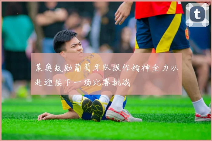 莱奥鼓励葡萄牙队振作精神全力以赴迎接下一场比赛挑战