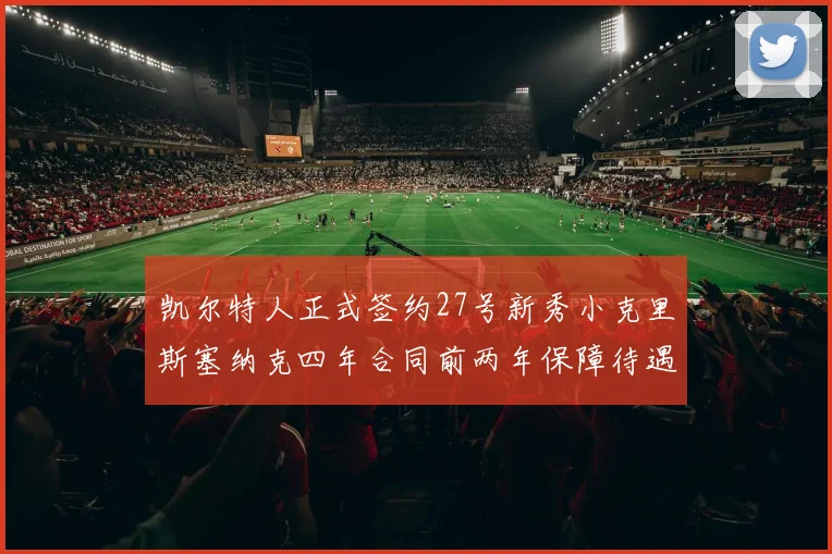 凯尔特人正式签约27号新秀小克里斯塞纳克四年合同前两年保障待遇明确
